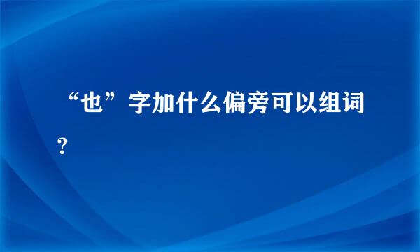 “也”字加什么偏旁可以组词？