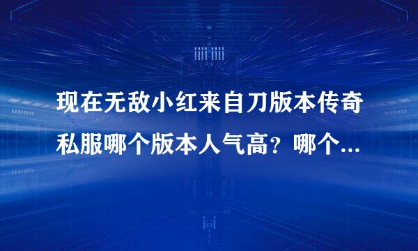 现在无敌小红来自刀版本传奇私服哪个版本人气高？哪个版本好玩点？