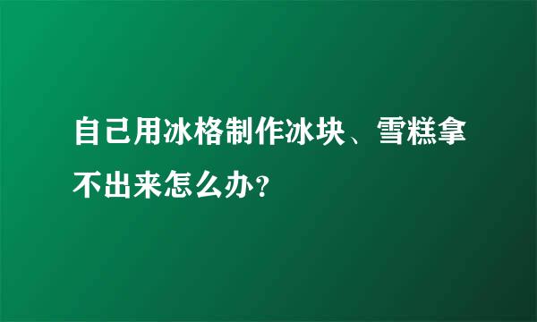 自己用冰格制作冰块、雪糕拿不出来怎么办？