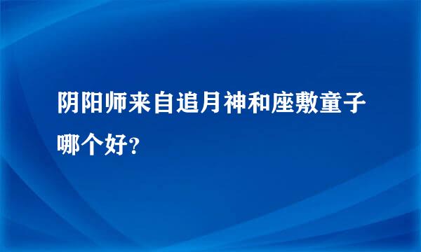 阴阳师来自追月神和座敷童子哪个好？