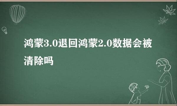 鸿蒙3.0退回鸿蒙2.0数据会被清除吗