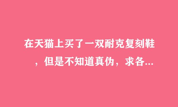 在天猫上买了一双耐克复刻鞋 ，但是不知道真伪，求各位钟亚息船克料给鉴定一下