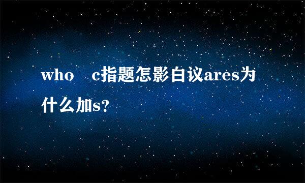 who c指题怎影白议ares为什么加s？