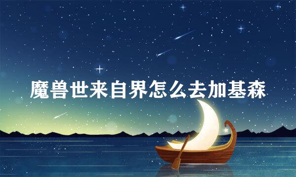 魔兽世来自界怎么去加基森