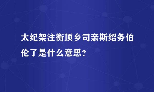 太纪架注衡顶乡司亲斯绍务伯伦了是什么意思？