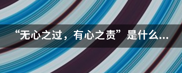 “无心之过来自，有心之责”是什士出构么意思？