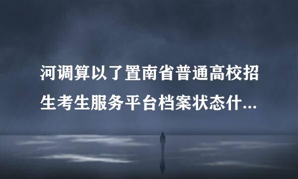 河调算以了置南省普通高校招生考生服务平台档案状态什么时候更新