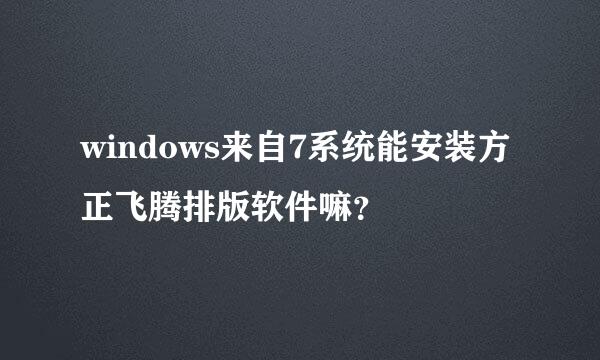 windows来自7系统能安装方正飞腾排版软件嘛？