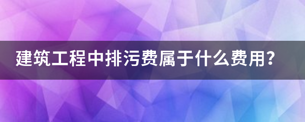 建筑工程中排污费属于什么费用？