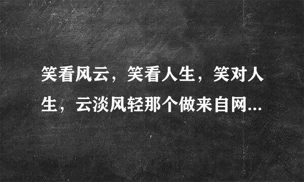 笑看风云，笑看人生，笑对人生，云淡风轻那个做来自网名更有意议？