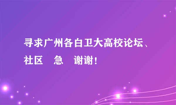 寻求广州各白卫大高校论坛、社区 急 谢谢！