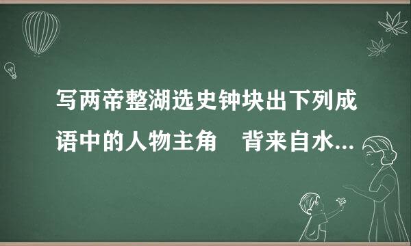 写两帝整湖选史钟块出下列成语中的人物主角 背来自水一战（   ）入木三分（   ）破釜沉舟（   ）.360问答..