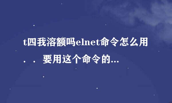 t四我溶额吗elnet命令怎么用．．要用这个命令的前题条件都有那些？越详细越好