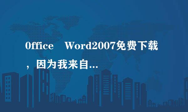 0ffice Word2007免费下载，因为我来自是要用这个做老师布置的作业的