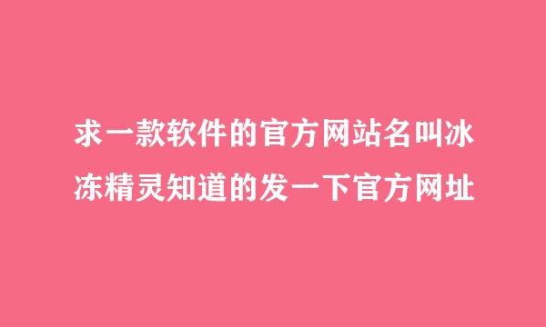 求一款软件的官方网站名叫冰冻精灵知道的发一下官方网址