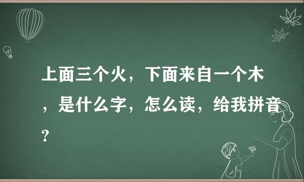 上面三个火，下面来自一个木，是什么字，怎么读，给我拼音？