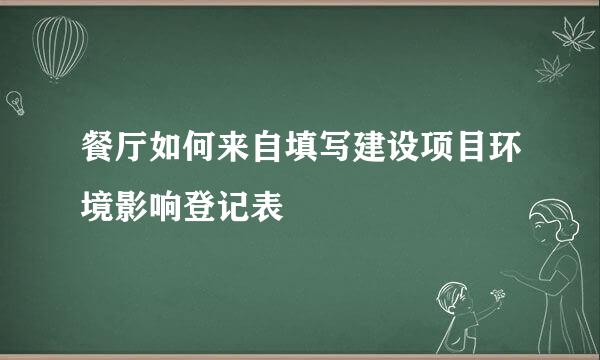 餐厅如何来自填写建设项目环境影响登记表