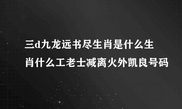 三d九龙远书尽生肖是什么生肖什么工老士减离火外凯良号码