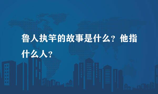 鲁人执竿的故事是什么？他指什么人？