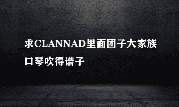 求CLANNAD里面团子大家族口琴吹得谱子