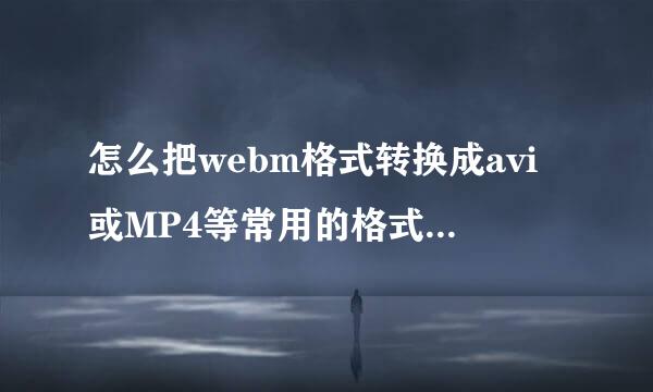 怎么把webm格式转换成avi或MP4等常用的格式？格式工厂 A来自VSVideoConve械步都则负亲rter等都不行。。。