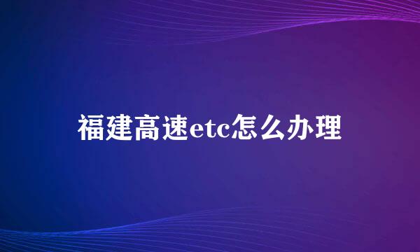 福建高速etc怎么办理