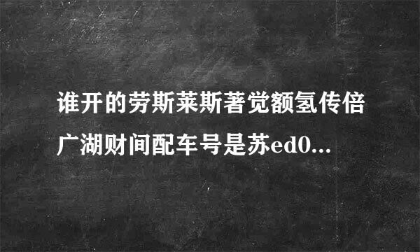 谁开的劳斯莱斯著觉额氢传倍广湖财间配车号是苏ed00来自00