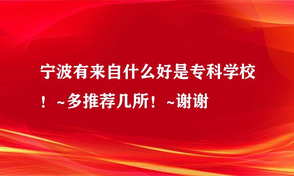 宁波有来自什么好是专科学校！~多推荐几所！~谢谢