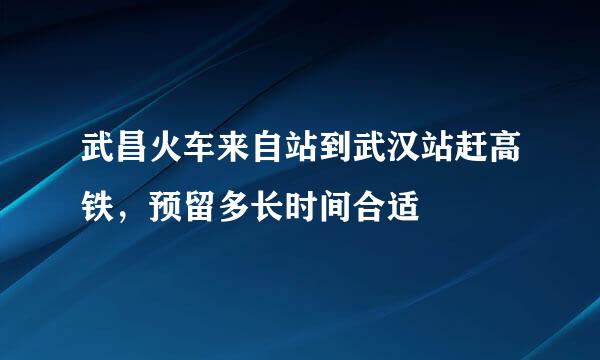 武昌火车来自站到武汉站赶高铁，预留多长时间合适