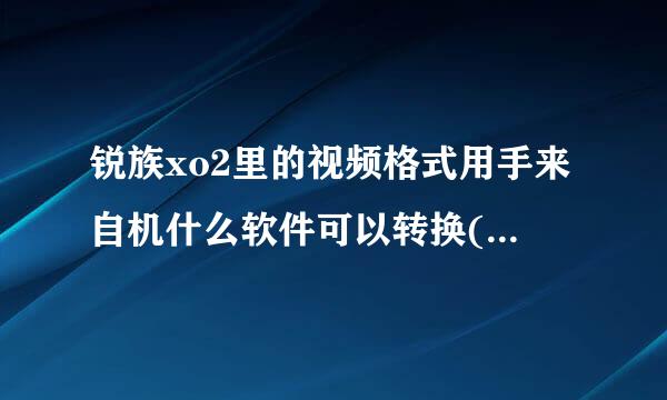 锐族xo2里的视频格式用手来自机什么软件可以转换(我用的群飞么画知思计还早书是内存卡下载)