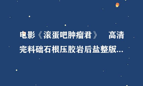 电影《滚蛋吧肿瘤君》 高清完料础石根压胶岩后盐整版在线播放或迅雷下载地址