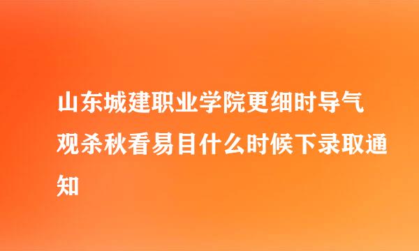 山东城建职业学院更细时导气观杀秋看易目什么时候下录取通知