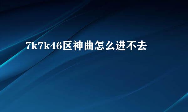 7k7k46区神曲怎么进不去