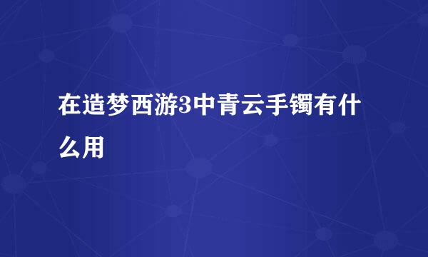 在造梦西游3中青云手镯有什么用