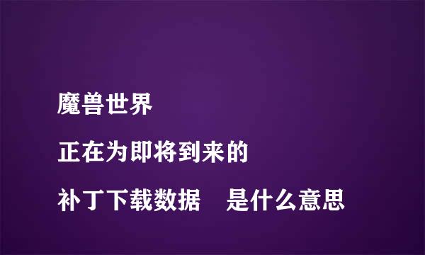 魔兽世界
正在为即将到来的补丁下载数据 是什么意思