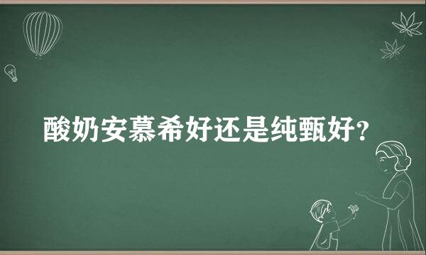 酸奶安慕希好还是纯甄好？