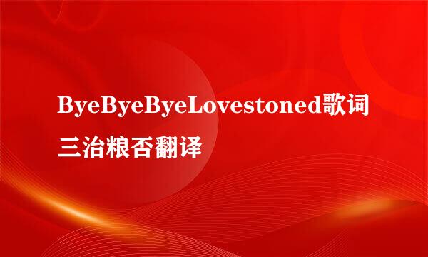 ByeByeByeLovestoned歌词三治粮否翻译