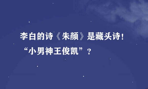 李白的诗《朱颜》是藏头诗！“小男神王俊凯”？