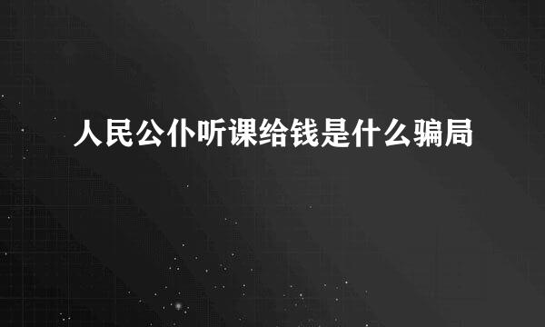 人民公仆听课给钱是什么骗局