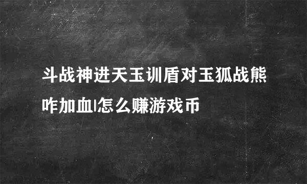 斗战神进天玉训盾对玉狐战熊咋加血|怎么赚游戏币