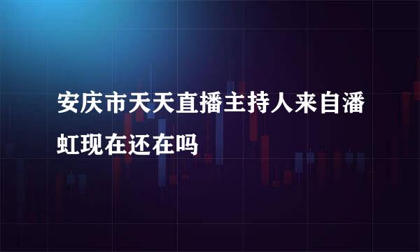 安庆市天天直播主持人来自潘虹现在还在吗