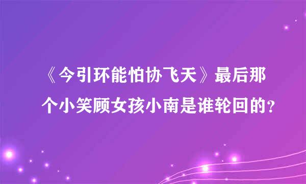 《今引环能怕协飞天》最后那个小笑顾女孩小南是谁轮回的？