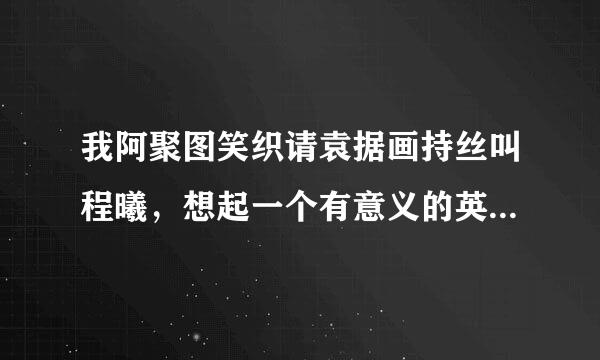 我阿聚图笑织请袁据画持丝叫程曦，想起一个有意义的英文名，请大家帮帮忙来自。