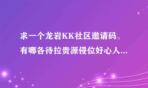 求一个龙岩KK社区邀请码。有哪各待拉贵源侵位好心人发个给我吗?万分感激!邮箱:jhyao66@163.com.谢谢。