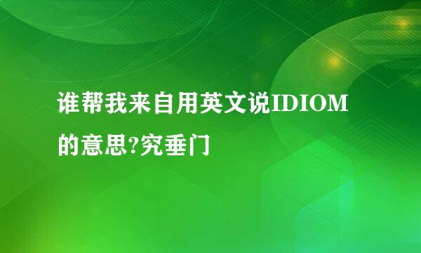 谁帮我来自用英文说IDIOM的意思?究垂门