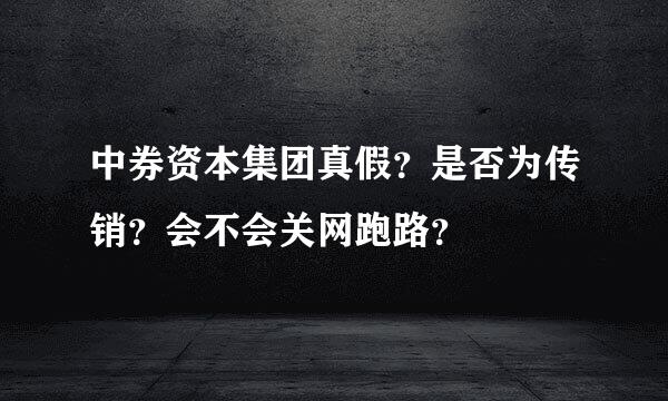 中券资本集团真假？是否为传销？会不会关网跑路？