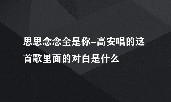 思思念念全是你-高安唱的这首歌里面的对白是什么