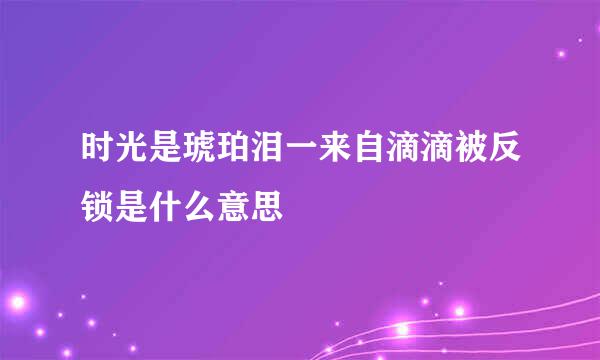 时光是琥珀泪一来自滴滴被反锁是什么意思