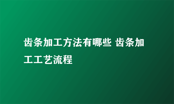 齿条加工方法有哪些 齿条加工工艺流程