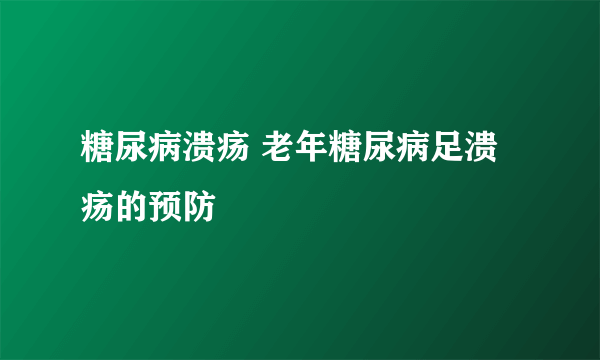 糖尿病溃疡 老年糖尿病足溃疡的预防